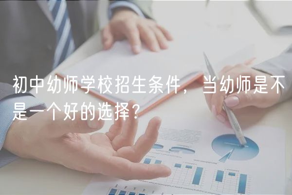 初中幼師學(xué)校招生條件，當(dāng)幼師是不是一個好的選擇？