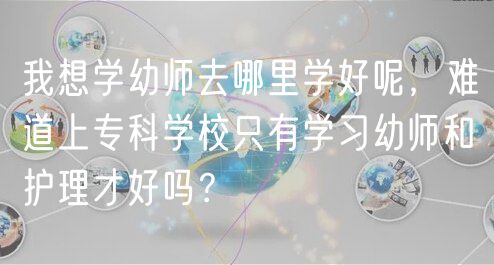 我想學(xué)幼師去哪里學(xué)好呢，難道上?？茖W(xué)校只有學(xué)習(xí)幼師和護(hù)理才好嗎？