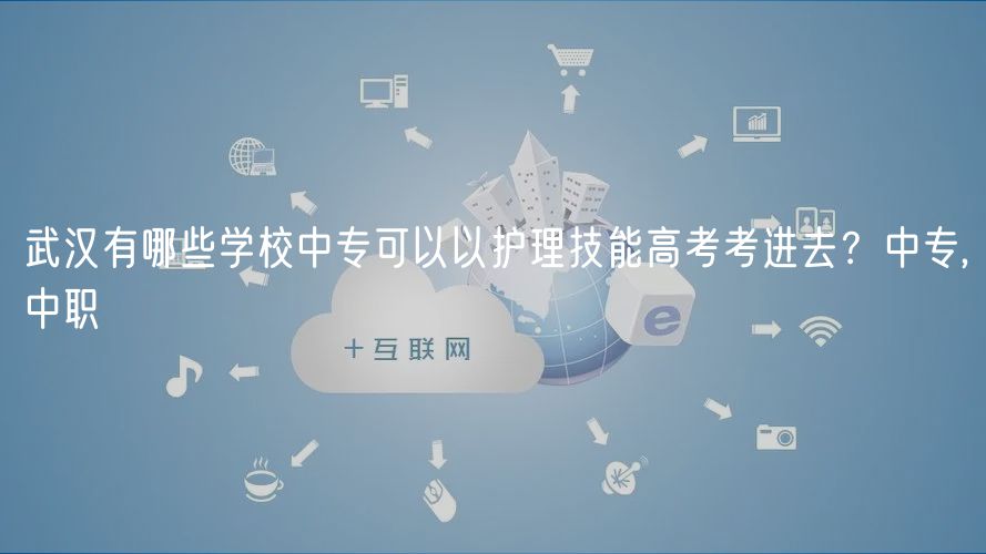 武漢有哪些學(xué)校中專可以以護(hù)理技能高考考進(jìn)去？中專,中職