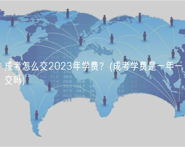 成考怎么交2023年學(xué)費(fèi)？(成考學(xué)費(fèi)是一年一交嗎)