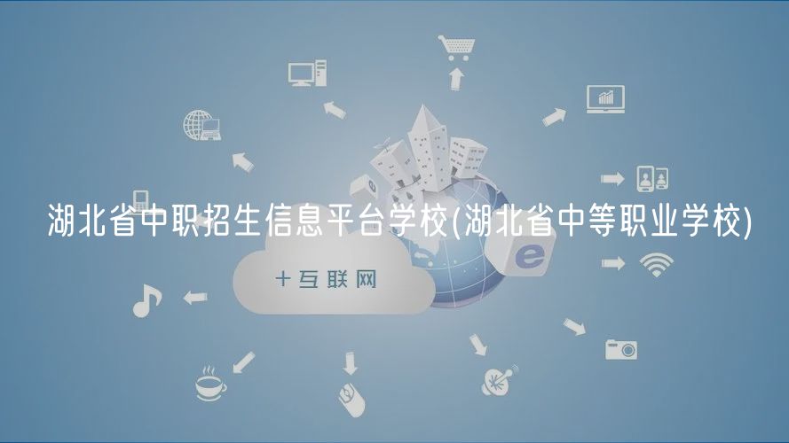 湖北省中職招生信息平臺學校(湖北省中等職業(yè)學校)