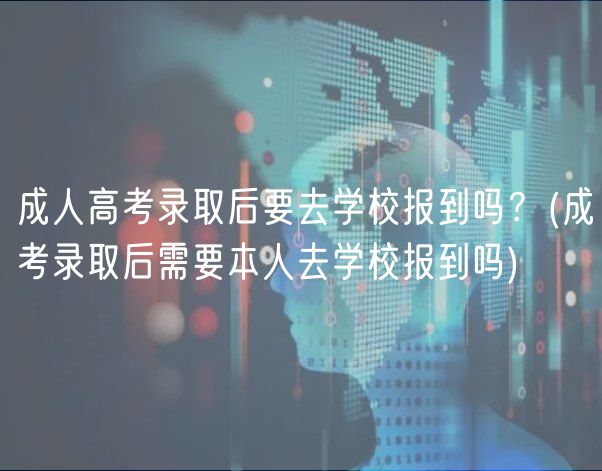 成人高考錄取后要去學(xué)校報(bào)到嗎？(成考錄取后需要本人去學(xué)校報(bào)到嗎)
