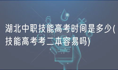 湖北中職技能高考時間是多少(技能高考考二本容易嗎)