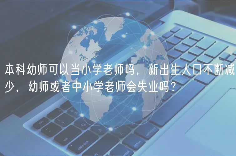 本科幼師可以當小學老師嗎，新出生人口不斷減少，幼師或者中小學老師會失業(yè)嗎？