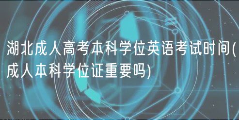 湖北成人高考本科學(xué)位英語考試時間(成人本科學(xué)位證重要嗎)