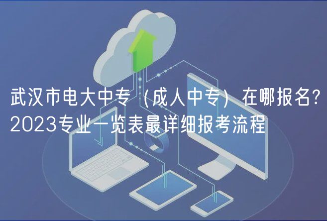 武漢市電大中專（成人中專）在哪報(bào)名？2023專業(yè)一覽表最詳細(xì)報(bào)考流程