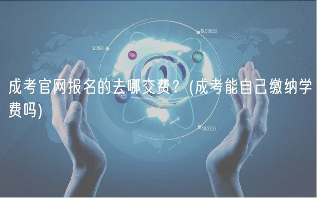 成考官網(wǎng)報(bào)名的去哪交費(fèi)？(成考能自己繳納學(xué)費(fèi)嗎)