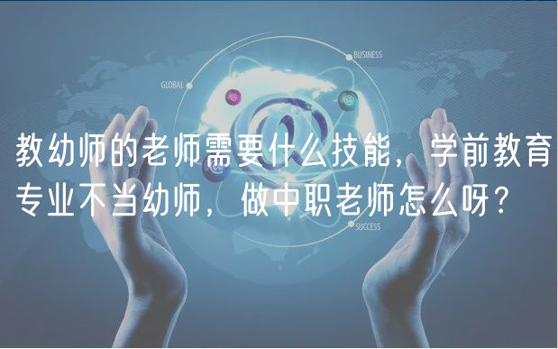 教幼師的老師需要什么技能，學前教育專業(yè)不當幼師，做中職老師怎么呀？