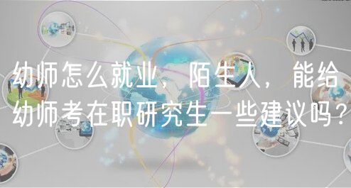 幼師怎么就業(yè)，陌生人，能給幼師考在職研究生一些建議嗎？