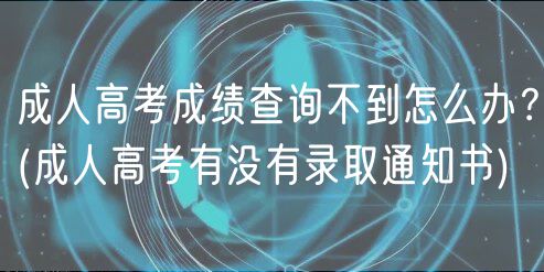 成人高考成績(jī)查詢(xún)不到怎么辦？(成人高考有沒(méi)有錄取通知書(shū))