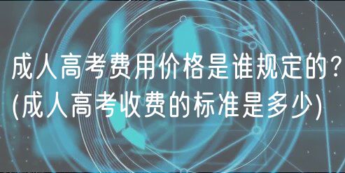 成人高考費(fèi)用價(jià)格是誰規(guī)定的？(成人高考收費(fèi)的標(biāo)準(zhǔn)是多少)