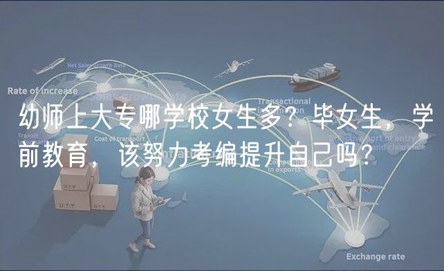 幼師上大專哪學(xué)校女生多？畢女生，學(xué)前教育，該努力考編提升自己嗎？