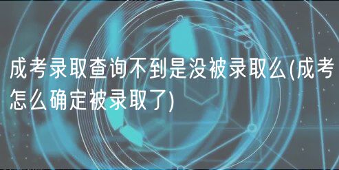 成考錄取查詢不到是沒(méi)被錄取么(成考怎么確定被錄取了)