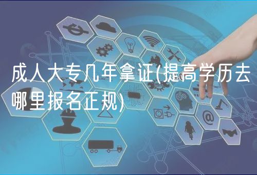 成人大專幾年拿證(提高學(xué)歷去哪里報名正規(guī))
