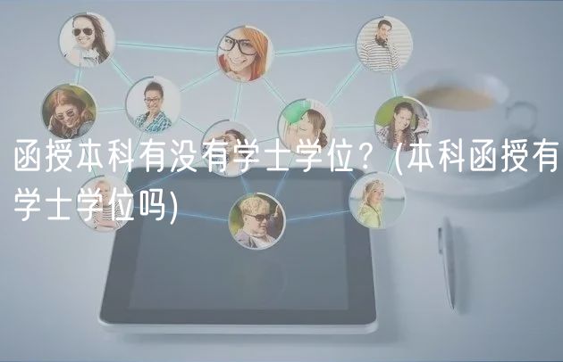 函授本科有沒有學士學位？(本科函授有學士學位嗎)