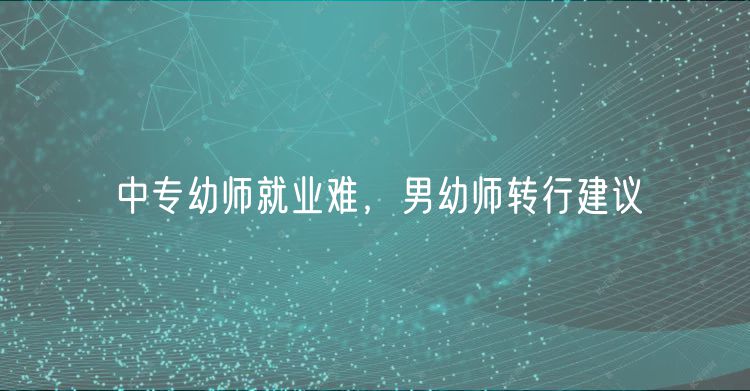 中專幼師就業(yè)難，男幼師轉(zhuǎn)行建議