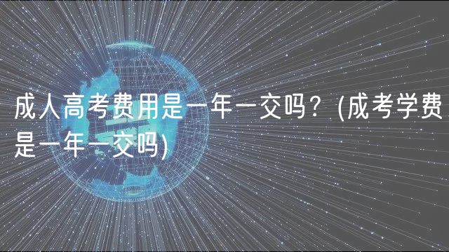 成人高考費(fèi)用是一年一交嗎？(成考學(xué)費(fèi)是一年一交嗎)