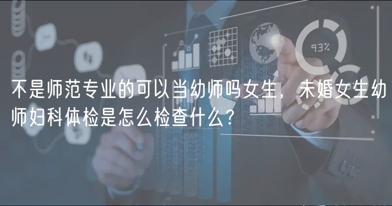 不是師范專業(yè)的可以當幼師嗎女生，未婚女生幼師婦科體檢是怎么檢查什么？