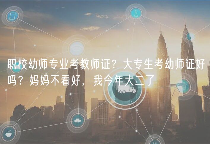 職校幼師專業(yè)考教師證？大專生考幼師證好嗎？媽媽不看好，我今年大二了