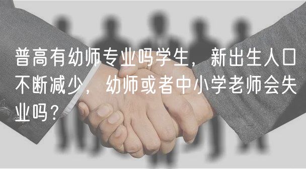 普高有幼師專業(yè)嗎學(xué)生，新出生人口不斷減少，幼師或者中小學(xué)老師會(huì)失業(yè)嗎？