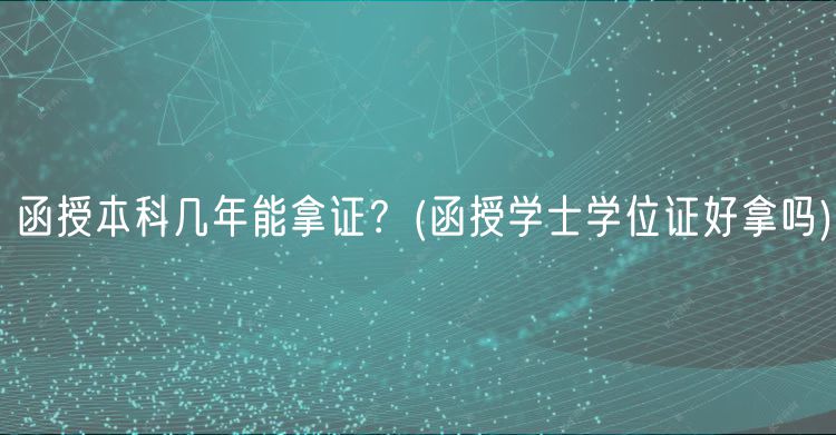 函授本科幾年能拿證？(函授學(xué)士學(xué)位證好拿嗎)