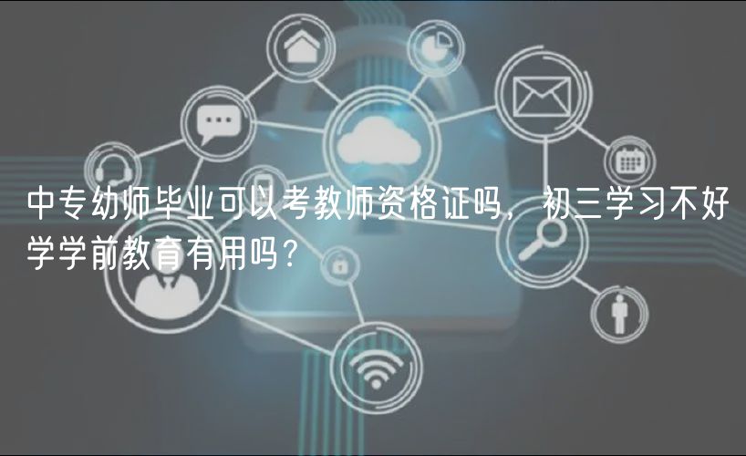 中專幼師畢業(yè)可以考教師資格證嗎，初三學(xué)習(xí)不好學(xué)學(xué)前教育有用嗎？