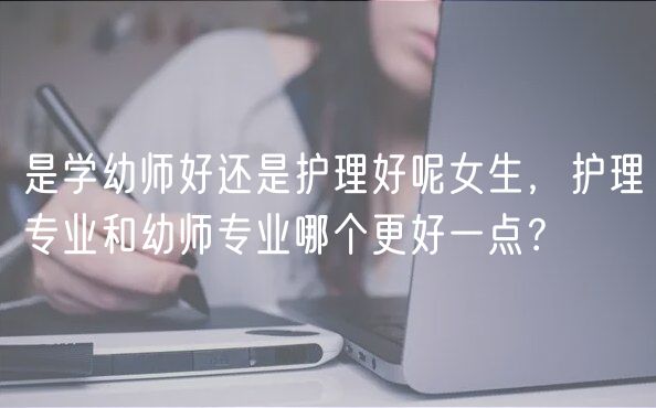 是學(xué)幼師好還是護理好呢女生，護理專業(yè)和幼師專業(yè)哪個更好一點？