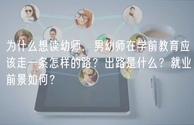 為什么想讀幼師，男幼師在學(xué)前教育應(yīng)該走一條怎樣的路？出路是什么？就業(yè)前景如何？