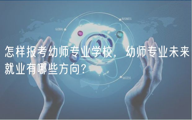 怎樣報(bào)考幼師專(zhuān)業(yè)學(xué)校，幼師專(zhuān)業(yè)未來(lái)就業(yè)有哪些方向？