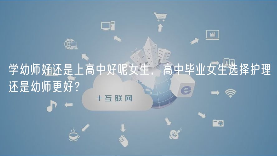 學幼師好還是上高中好呢女生，高中畢業(yè)女生選擇護理還是幼師更好？