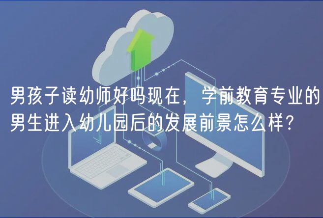 男孩子讀幼師好嗎現(xiàn)在，學前教育專業(yè)的男生進入幼兒園后的發(fā)展前景怎么樣？