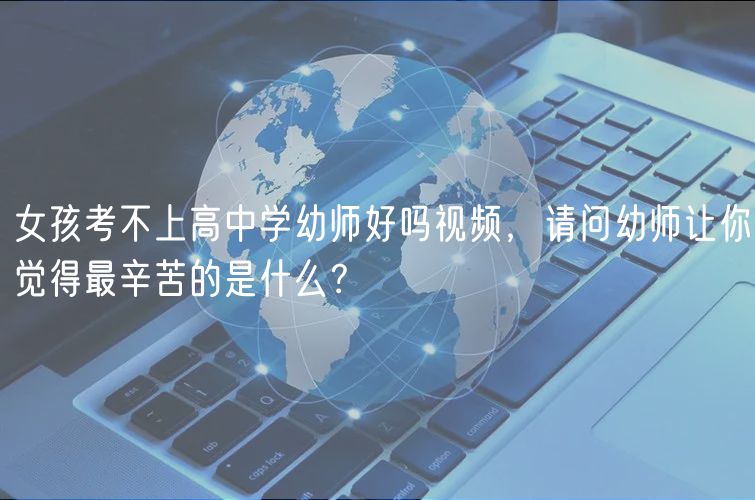 女孩考不上高中學(xué)幼師好嗎視頻，請問幼師讓你覺得最辛苦的是什么？
