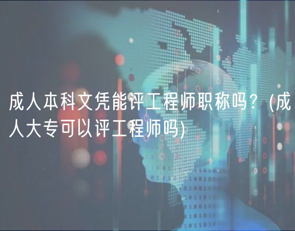 成人本科文憑能評(píng)工程師職稱(chēng)嗎？(成人大專(zhuān)可以評(píng)工程師嗎)