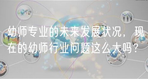 幼師專業(yè)的未來發(fā)展狀況，現(xiàn)在的幼師行業(yè)問題這么大嗎？
