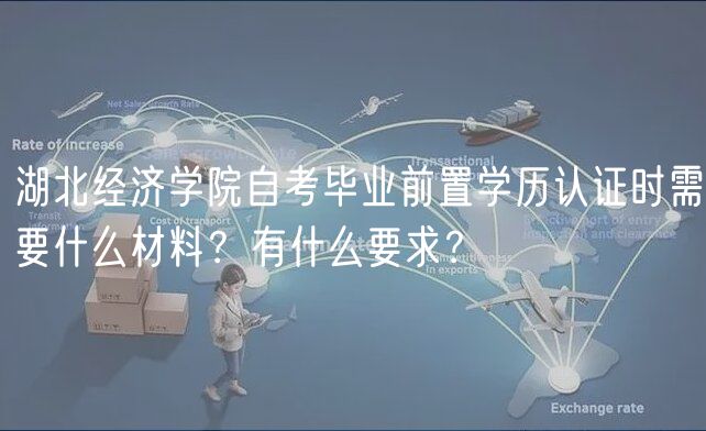 湖北經(jīng)濟(jì)學(xué)院自考畢業(yè)前置學(xué)歷認(rèn)證時(shí)需要什么材料？有什么要求？