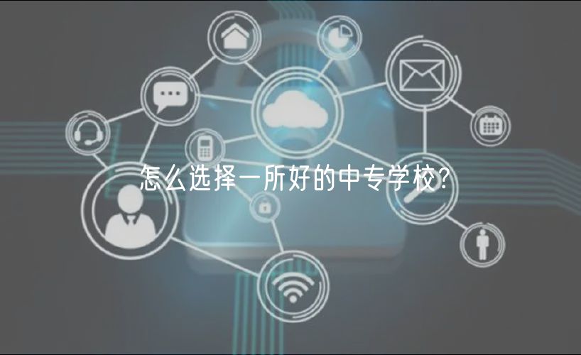 怎么選擇一所好的中專學(xué)校？