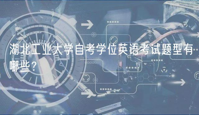 湖北工業(yè)大學自考學位英語考試題型有哪些？