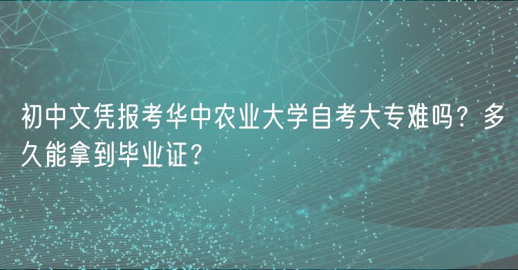 初中文憑報考華中農(nóng)業(yè)大學(xué)自考大專難嗎？多久能拿到畢業(yè)證？