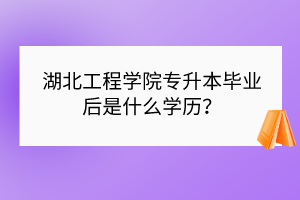 湖北工程學院專升本畢業(yè)后是什么學歷？