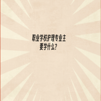 職業(yè)學(xué)校護(hù)理專業(yè)主要學(xué)什么？