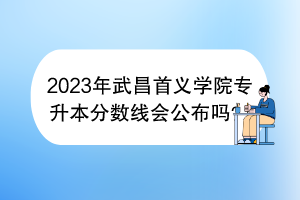 2023年武昌首義學(xué)院專升本分?jǐn)?shù)線會(huì)公布嗎？