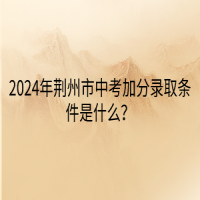 2024年荊州市中考加分錄取條件是什么？