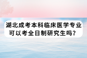 湖北成考本科臨床醫(yī)學專業(yè)可以考全日制研究生嗎？