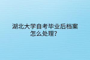 湖北大學自考畢業(yè)后檔案怎么處理？