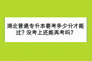 湖北普通專升本要考多少分才能過？沒考上還能再考嗎？