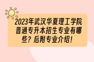 2023年武漢華夏理工學(xué)院普通專升本招生專業(yè)有哪些？后附專業(yè)介紹！