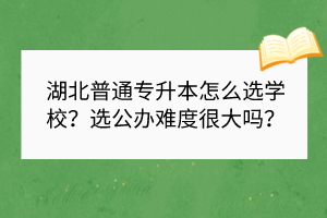 湖北普通專(zhuān)升本怎么選學(xué)校？選公辦難度很大嗎？