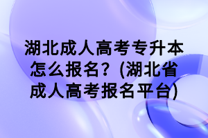 湖北成人高考專(zhuān)升本怎么報(bào)名？(湖北省成人高考報(bào)名平臺(tái))