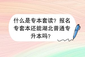 什么是專本套讀？報(bào)名專套本還能湖北普通專升本嗎？