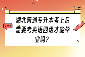 湖北普通專升本考上后需要考英語四級才能畢業(yè)嗎？